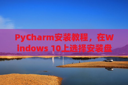 PyCharm安装教程，在Windows 10上选择安装盘